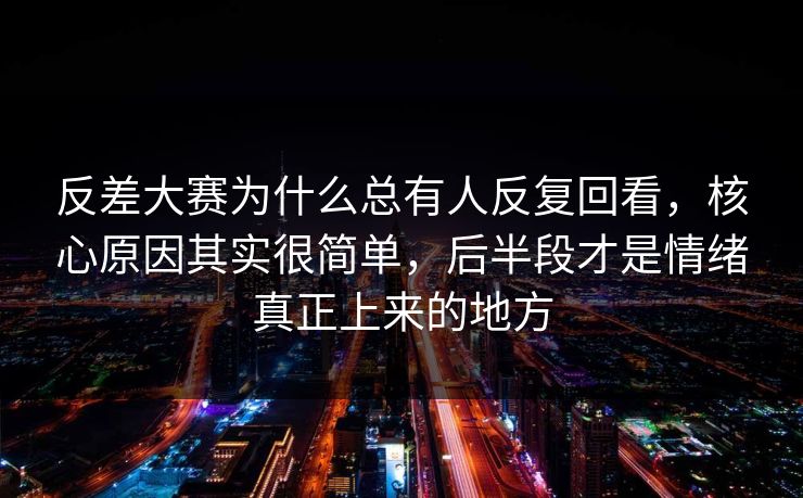 反差大赛为什么总有人反复回看,核心原因其实很简单,后半段才是情绪真正上来的地方 反差大赛为什么总有人反复回看,核心原因其实很简单,后半段才是情绪真正上来的地方