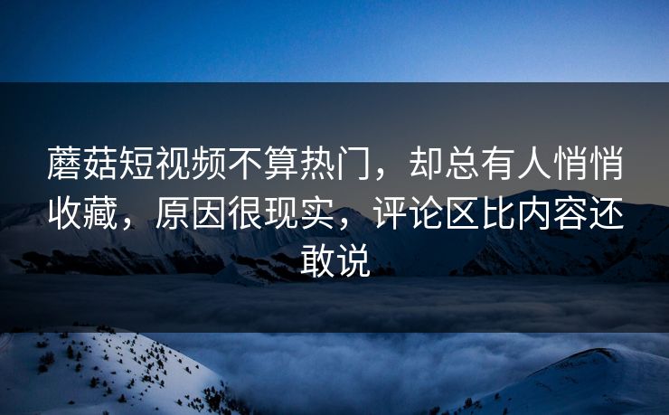 蘑菇短视频不算热门,却总有人悄悄收藏,原因很现实,评论区比内容还敢说 蘑菇短视频不算热门,却总有人悄悄收藏,原因很现实,评论区比内容还敢说