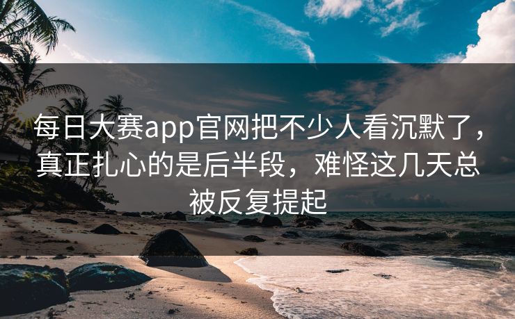 每日大赛app官网把不少人看沉默了,真正扎心的是后半段,难怪这几天总被反复提起 每日大赛app官网把不少人看沉默了,真正扎心的是后半段,难怪这几天总被反复提起