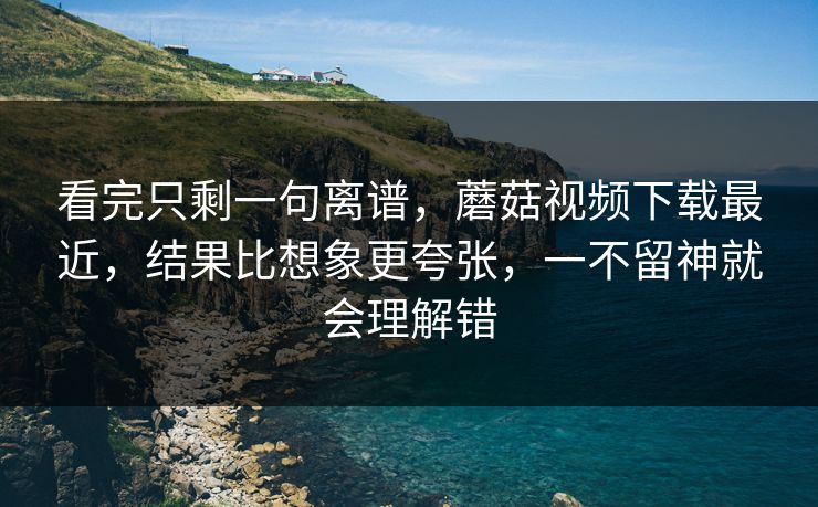看完只剩一句离谱,蘑菇视频下载最近,结果比想象更夸张,一不留神就会理解错 看完只剩一句离谱,蘑菇视频下载最近,结果比想象更夸张,一不留神就会理解错