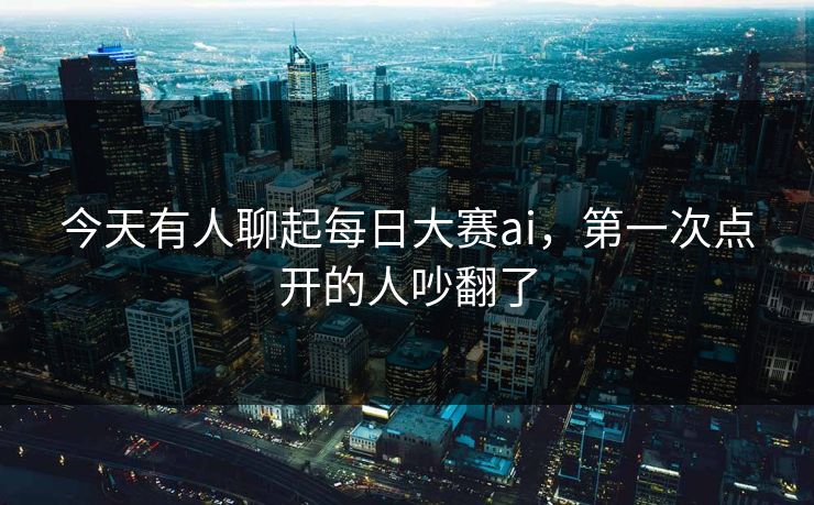 今天有人聊起每日大赛ai,第一次点开的人吵翻了 今天有人聊起每日大赛ai,第一次点开的人吵翻了