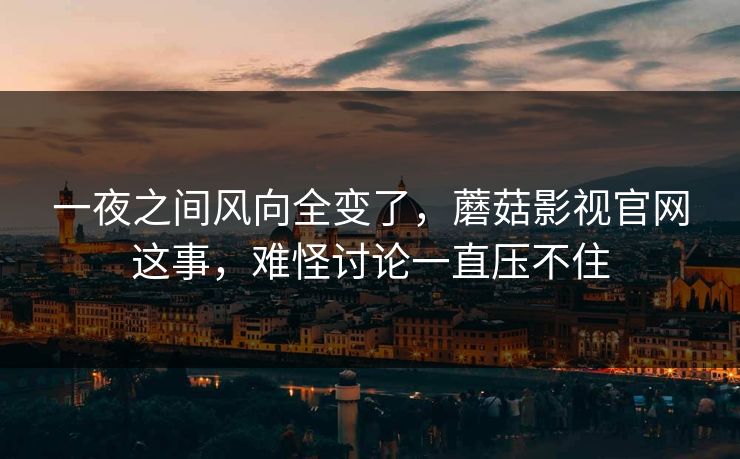 一夜之间风向全变了，蘑菇影视官网这事，难怪讨论一直压不住