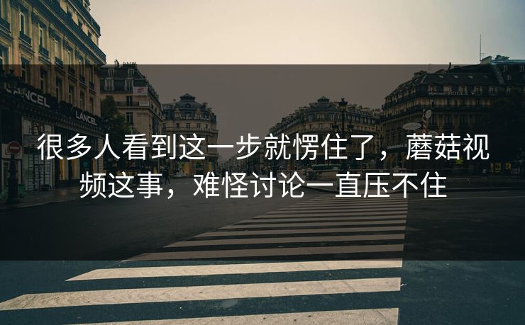很多人看到这一步就愣住了,蘑菇视频这事,难怪讨论一直压不住 很多人看到这一步就愣住了,蘑菇视频这事,难怪讨论一直压不住