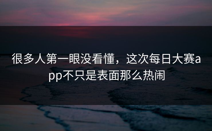 很多人第一眼没看懂,这次每日大赛app不只是表面那么热闹 很多人第一眼没看懂,这次每日大赛app不只是表面那么热闹