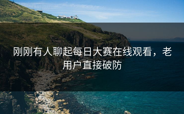 刚刚有人聊起每日大赛在线观看,老用户直接破防 刚刚有人聊起每日大赛在线观看,老用户直接破防