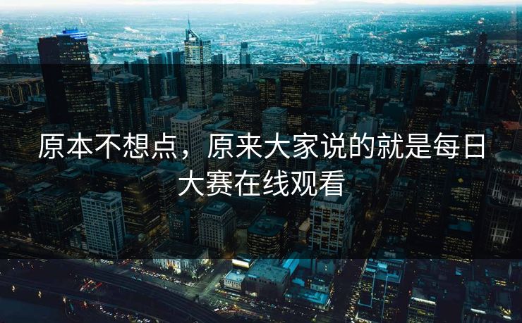 原本不想点,原来大家说的就是每日大赛在线观看 原本不想点,原来大家说的就是每日大赛在线观看