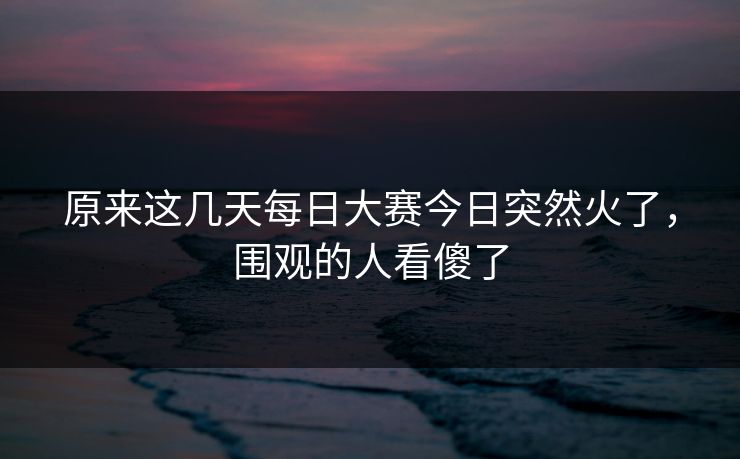 原来这几天每日大赛今日突然火了,围观的人看傻了 原来这几天每日大赛今日突然火了,围观的人看傻了