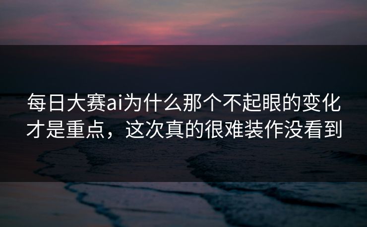 每日大赛ai为什么那个不起眼的变化才是重点,这次真的很难装作没看到 每日大赛ai为什么那个不起眼的变化才是重点,这次真的很难装作没看到
