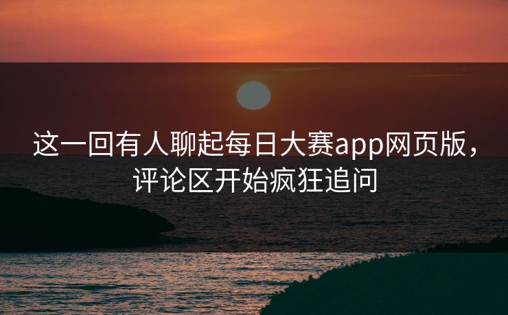 这一回有人聊起每日大赛app网页版,评论区开始疯狂追问 这一回有人聊起每日大赛app网页版,评论区开始疯狂追问