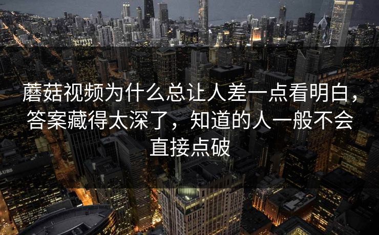 蘑菇视频为什么总让人差一点看明白,答案藏得太深了,知道的人一般不会直接点破 蘑菇视频为什么总让人差一点看明白,答案藏得太深了,知道的人一般不会直接点破