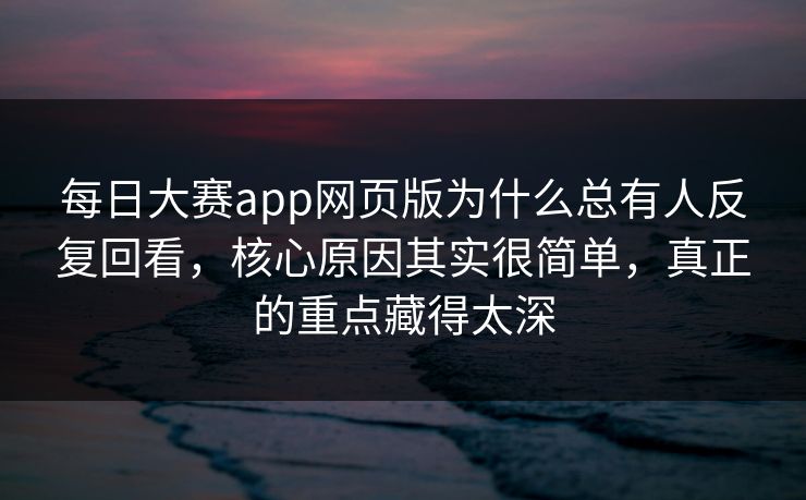 每日大赛app网页版为什么总有人反复回看,核心原因其实很简单,真正的重点藏得太深 每日大赛app网页版为什么总有人反复回看,核心原因其实很简单,真正的重点藏得太深
