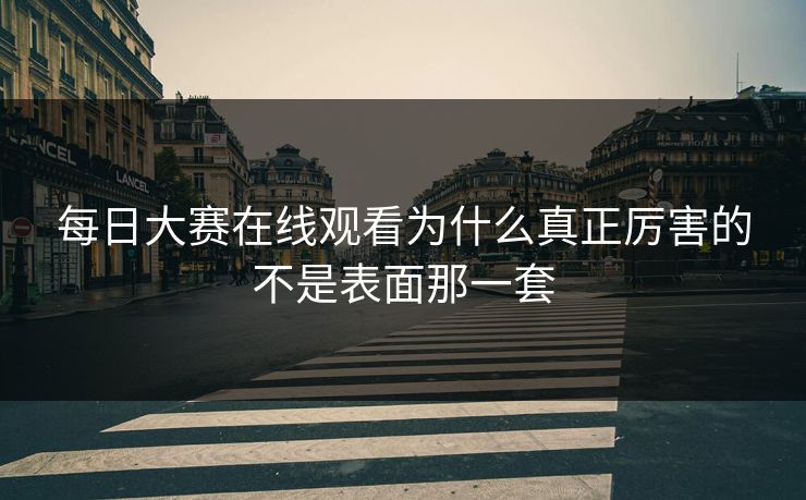 每日大赛在线观看为什么真正厉害的不是表面那一套 每日大赛在线观看为什么真正厉害的不是表面那一套