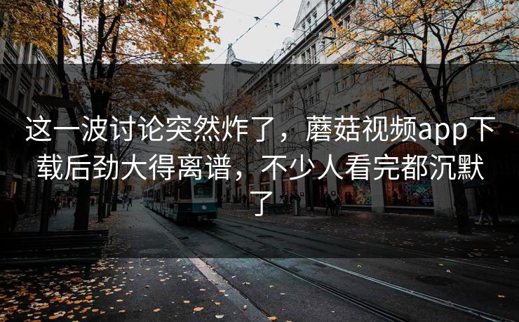 这一波讨论突然炸了,蘑菇视频app下载后劲大得离谱,不少人看完都沉默了 这一波讨论突然炸了,蘑菇视频app下载后劲大得离谱,不少人看完都沉默了
