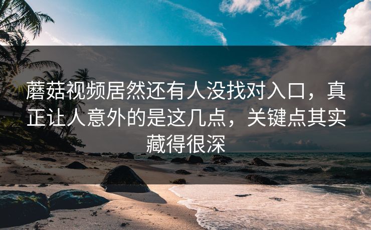 蘑菇视频居然还有人没找对入口，真正让人意外的是这几点，关键点其实藏得很深
