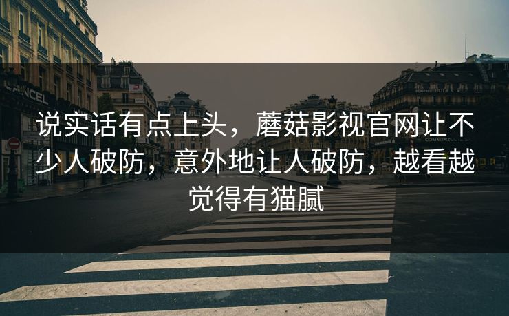 说实话有点上头,蘑菇影视官网让不少人破防,意外地让人破防,越看越觉得有猫腻 说实话有点上头,蘑菇影视官网让不少人破防,意外地让人破防,越看越觉得有猫腻