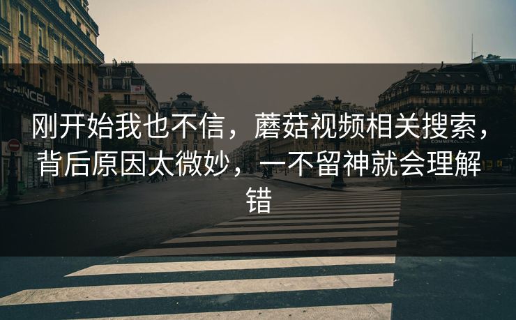 刚开始我也不信,蘑菇视频相关搜索,背后原因太微妙,一不留神就会理解错 刚开始我也不信,蘑菇视频相关搜索,背后原因太微妙,一不留神就会理解错