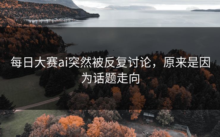 每日大赛ai突然被反复讨论,原来是因为话题走向 每日大赛ai突然被反复讨论,原来是因为话题走向