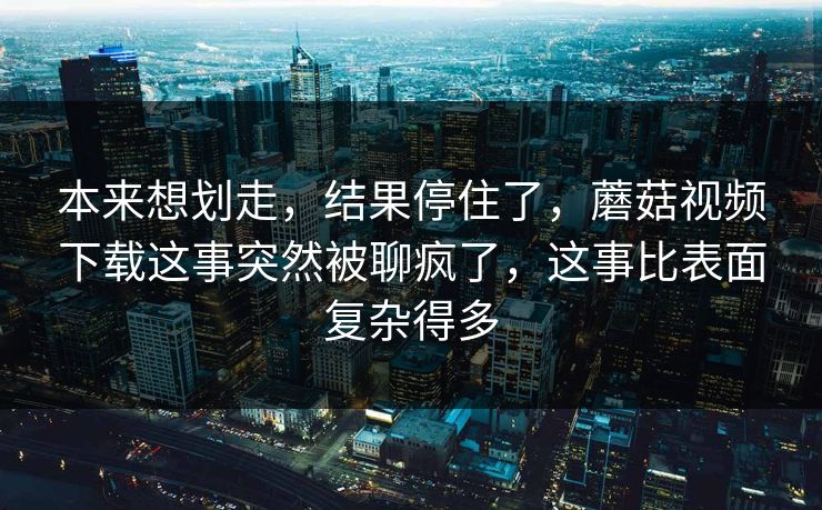 本来想划走,结果停住了,蘑菇视频下载这事突然被聊疯了,这事比表面复杂得多 本来想划走,结果停住了,蘑菇视频下载这事突然被聊疯了,这事比表面复杂得多