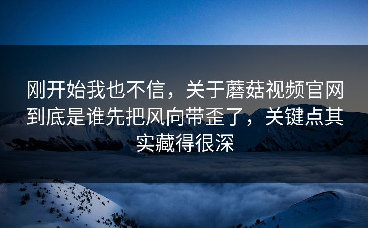 刚开始我也不信,关于蘑菇视频官网到底是谁先把风向带歪了,关键点其实藏得很深 刚开始我也不信,关于蘑菇视频官网到底是谁先把风向带歪了,关键点其实藏得很深
