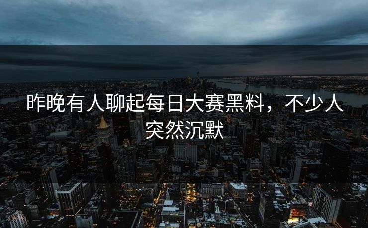 昨晚有人聊起每日大赛黑料,不少人突然沉默 昨晚有人聊起每日大赛黑料,不少人突然沉默