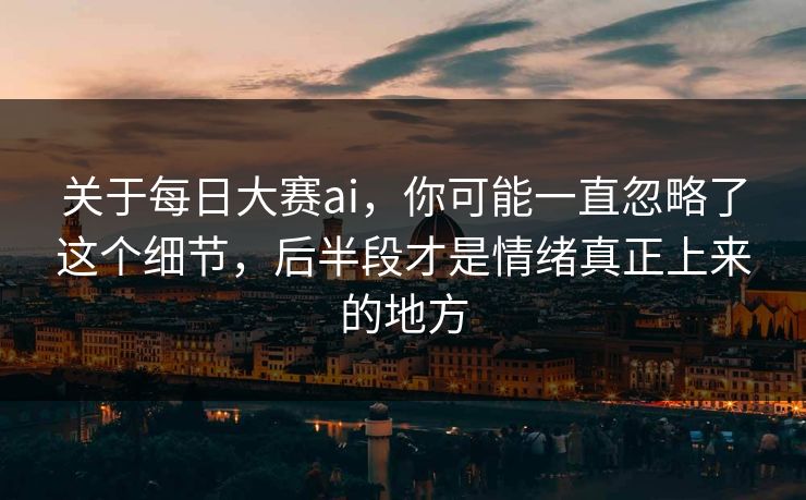 关于每日大赛ai，你可能一直忽略了这个细节，后半段才是情绪真正上来的地方