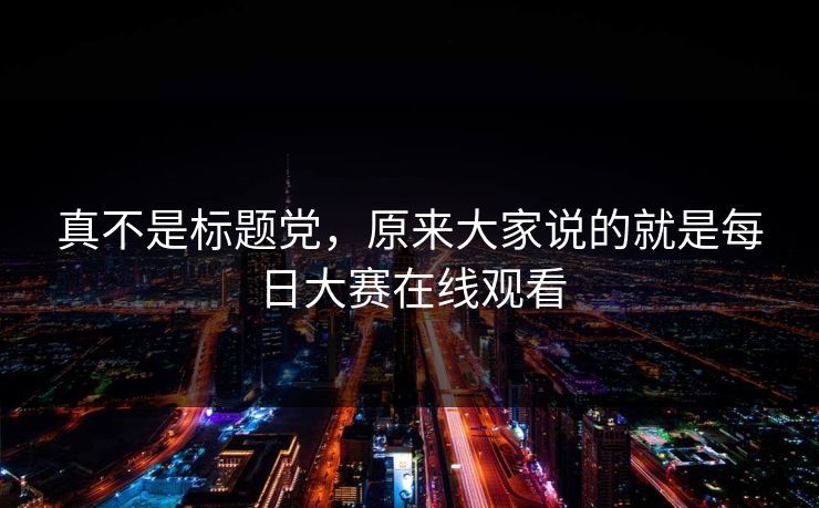 真不是标题党，原来大家说的就是每日大赛在线观看