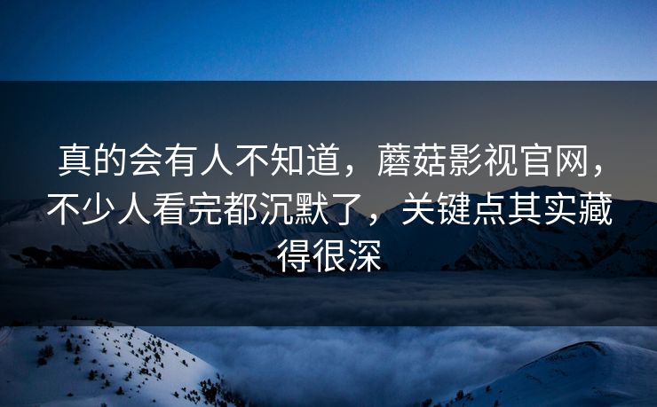 真的会有人不知道,蘑菇影视官网,不少人看完都沉默了,关键点其实藏得很深 真的会有人不知道,蘑菇影视官网,不少人看完都沉默了,关键点其实藏得很深