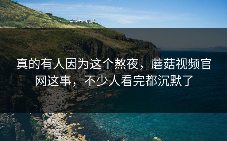 真的有人因为这个熬夜,蘑菇视频官网这事,不少人看完都沉默了 真的有人因为这个熬夜,蘑菇视频官网这事,不少人看完都沉默了