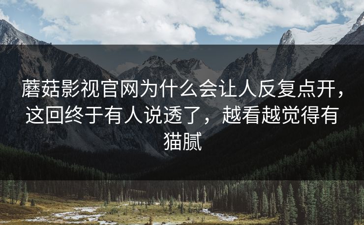蘑菇影视官网为什么会让人反复点开,这回终于有人说透了,越看越觉得有猫腻 蘑菇影视官网为什么会让人反复点开,这回终于有人说透了,越看越觉得有猫腻