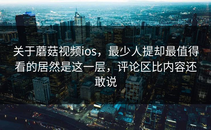关于蘑菇视频ios,最少人提却最值得看的居然是这一层,评论区比内容还敢说 关于蘑菇视频ios,最少人提却最值得看的居然是这一层,评论区比内容还敢说