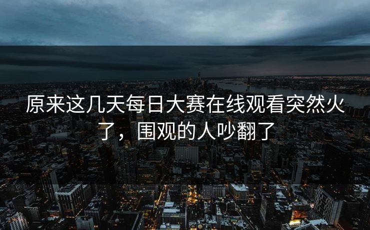原来这几天每日大赛在线观看突然火了,围观的人吵翻了 原来这几天每日大赛在线观看突然火了,围观的人吵翻了