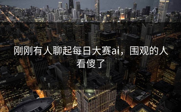 刚刚有人聊起每日大赛ai,围观的人看傻了 刚刚有人聊起每日大赛ai,围观的人看傻了