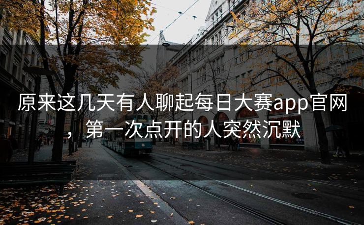 原来这几天有人聊起每日大赛app官网,第一次点开的人突然沉默 原来这几天有人聊起每日大赛app官网,第一次点开的人突然沉默