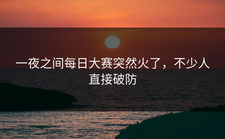 一夜之间每日大赛突然火了,不少人直接破防 一夜之间每日大赛突然火了,不少人直接破防