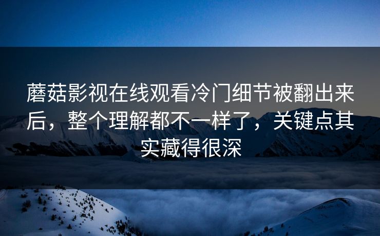蘑菇影视在线观看冷门细节被翻出来后,整个理解都不一样了,关键点其实藏得很深 蘑菇影视在线观看冷门细节被翻出来后,整个理解都不一样了,关键点其实藏得很深