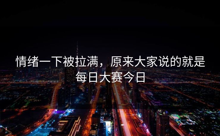情绪一下被拉满，原来大家说的就是每日大赛今日