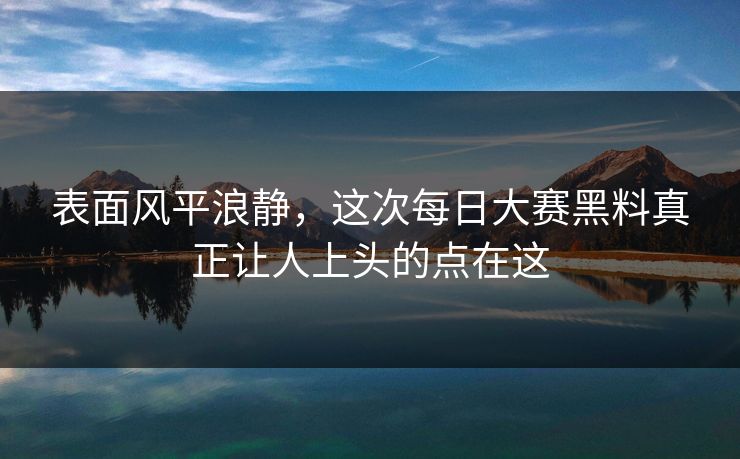 表面风平浪静,这次每日大赛黑料真正让人上头的点在这 表面风平浪静,这次每日大赛黑料真正让人上头的点在这