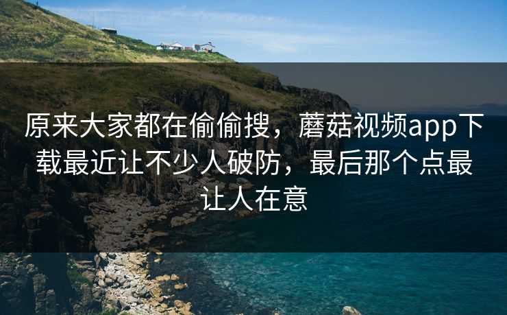 原来大家都在偷偷搜,蘑菇视频app下载最近让不少人破防,最后那个点最让人在意 原来大家都在偷偷搜,蘑菇视频app下载最近让不少人破防,最后那个点最让人在意