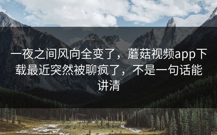 一夜之间风向全变了,蘑菇视频app下载最近突然被聊疯了,不是一句话能讲清 一夜之间风向全变了,蘑菇视频app下载最近突然被聊疯了,不是一句话能讲清