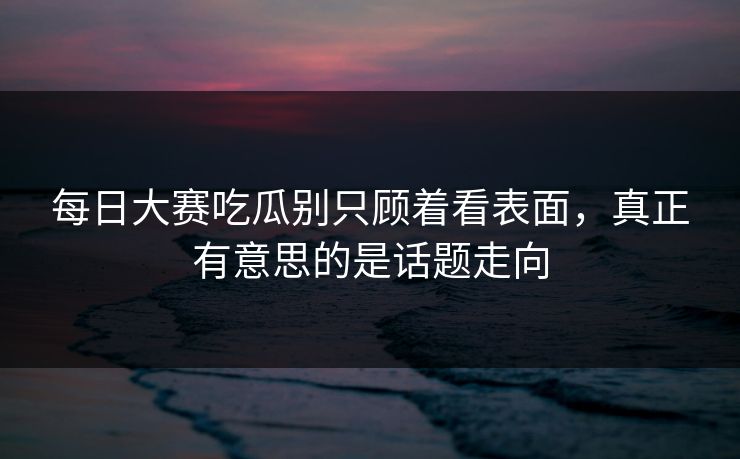 每日大赛吃瓜别只顾着看表面,真正有意思的是话题走向 每日大赛吃瓜别只顾着看表面,真正有意思的是话题走向
