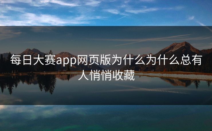每日大赛app网页版为什么为什么总有人悄悄收藏 每日大赛app网页版为什么为什么总有人悄悄收藏
