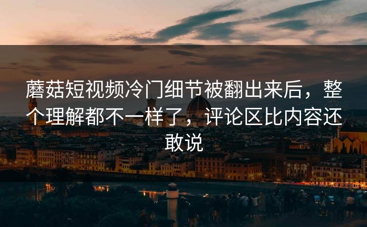 蘑菇短视频冷门细节被翻出来后,整个理解都不一样了,评论区比内容还敢说 蘑菇短视频冷门细节被翻出来后,整个理解都不一样了,评论区比内容还敢说