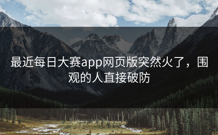 最近每日大赛app网页版突然火了,围观的人直接破防 最近每日大赛app网页版突然火了,围观的人直接破防