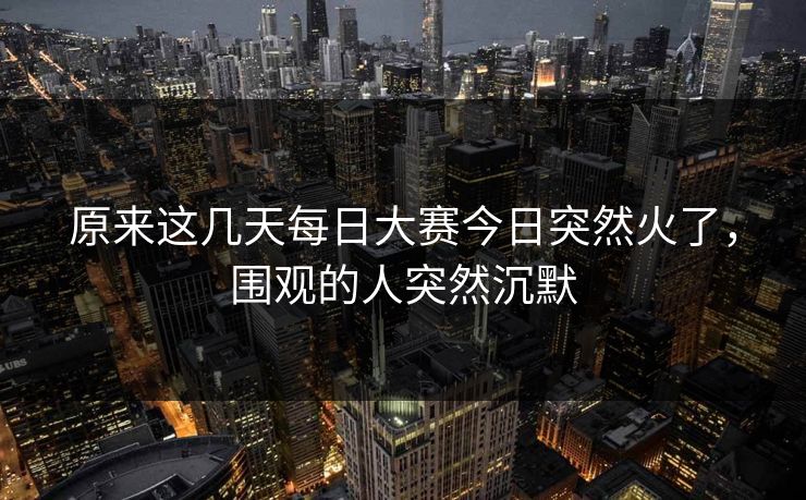 原来这几天每日大赛今日突然火了,围观的人突然沉默 原来这几天每日大赛今日突然火了,围观的人突然沉默