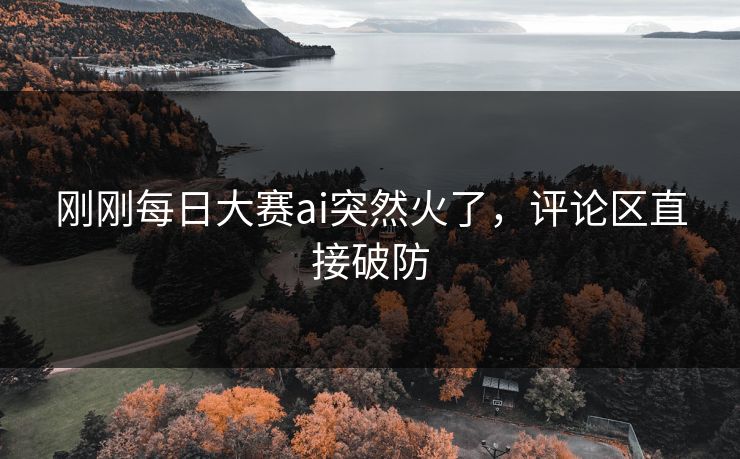 刚刚每日大赛ai突然火了,评论区直接破防 刚刚每日大赛ai突然火了,评论区直接破防