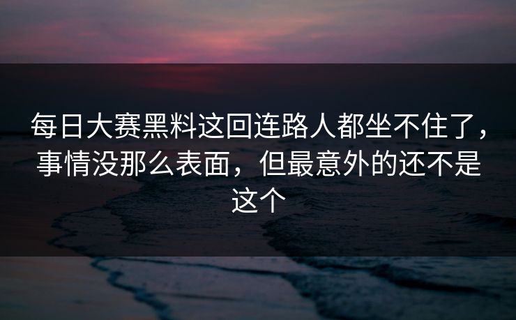 每日大赛黑料这回连路人都坐不住了，事情没那么表面，但最意外的还不是这个