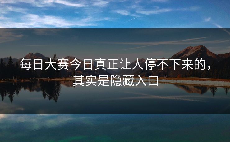 每日大赛今日真正让人停不下来的,其实是隐藏入口 每日大赛今日真正让人停不下来的,其实是隐藏入口