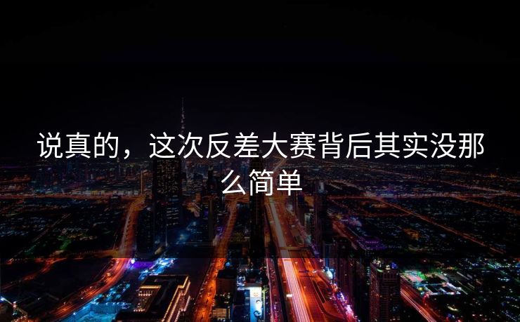 说真的,这次反差大赛背后其实没那么简单 说真的,这次反差大赛背后其实没那么简单