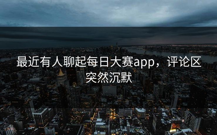 最近有人聊起每日大赛app,评论区突然沉默 最近有人聊起每日大赛app,评论区突然沉默