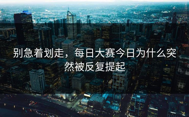 别急着划走,每日大赛今日为什么突然被反复提起 别急着划走,每日大赛今日为什么突然被反复提起